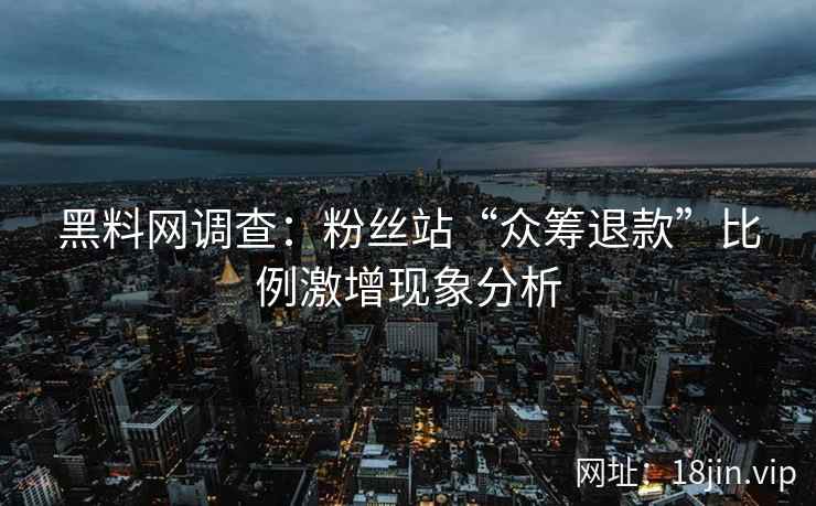 黑料网调查：粉丝站“众筹退款”比例激增现象分析
