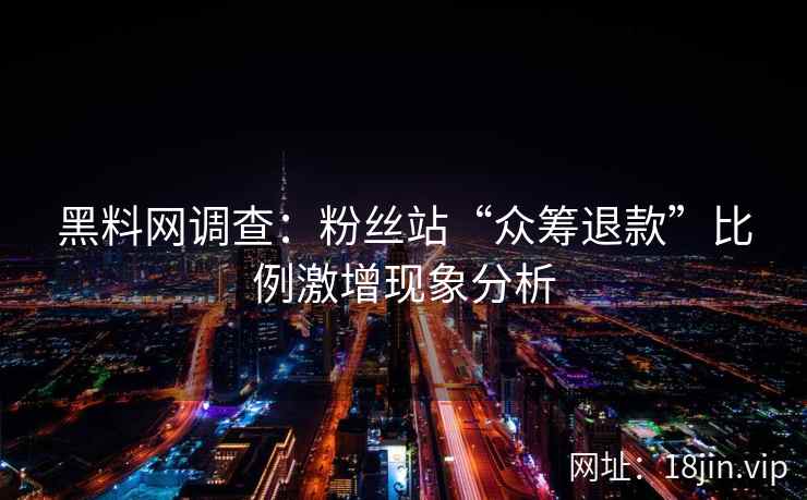 黑料网调查：粉丝站“众筹退款”比例激增现象分析