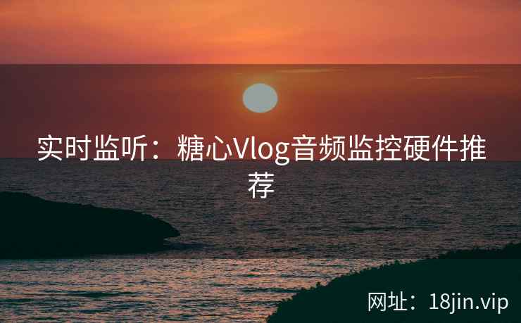 实时监听：糖心Vlog音频监控硬件推荐