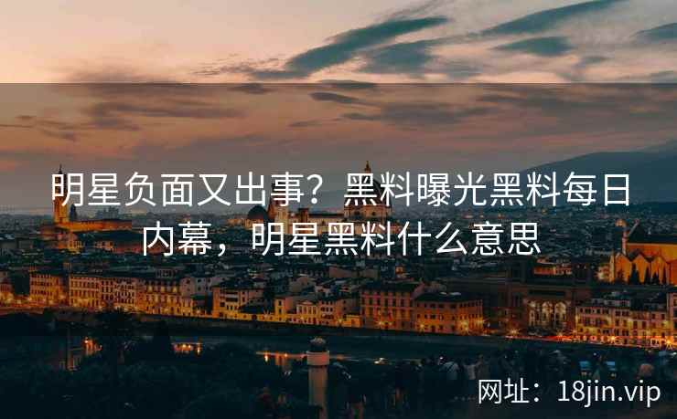 明星负面又出事？黑料曝光黑料每日内幕，明星黑料什么意思