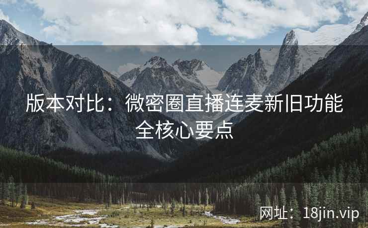 版本对比：微密圈直播连麦新旧功能全核心要点