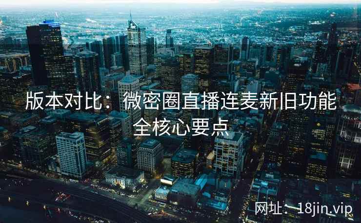 版本对比：微密圈直播连麦新旧功能全核心要点