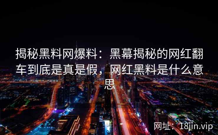 揭秘黑料网爆料：黑幕揭秘的网红翻车到底是真是假，网红黑料是什么意思