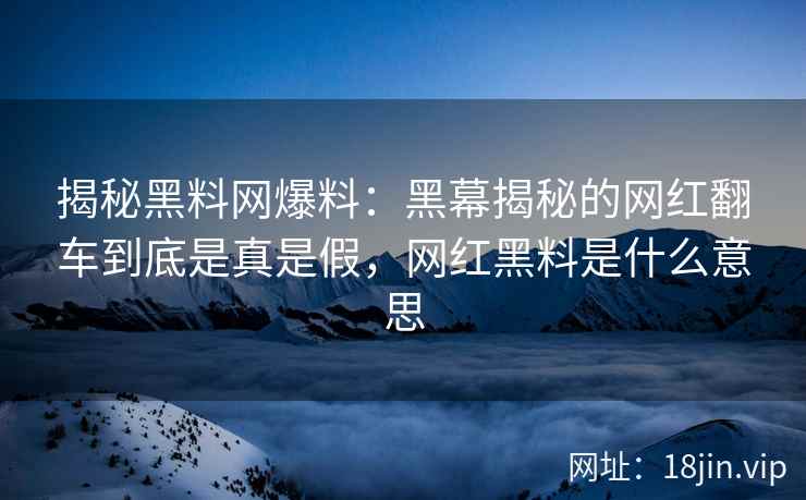 揭秘黑料网爆料：黑幕揭秘的网红翻车到底是真是假，网红黑料是什么意思