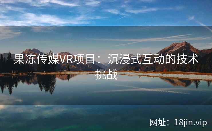 果冻传媒VR项目：沉浸式互动的技术挑战