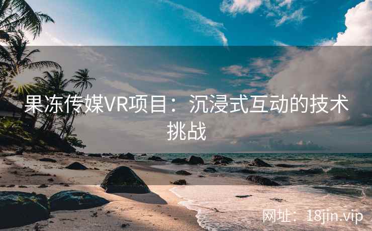 果冻传媒VR项目：沉浸式互动的技术挑战