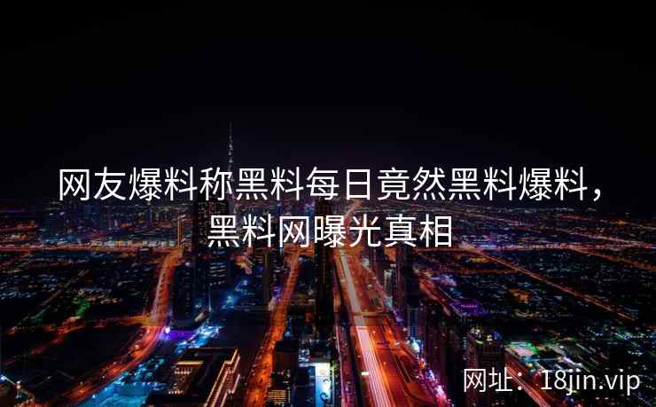 网友爆料称黑料每日竟然黑料爆料，黑料网曝光真相