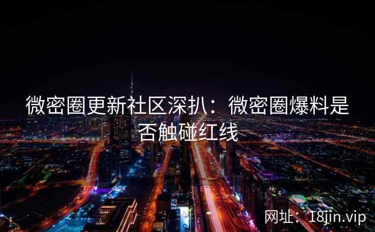 微密圈更新社区深扒：微密圈爆料是否触碰红线