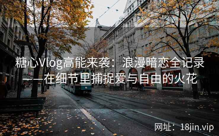 糖心Vlog高能来袭：浪漫暗恋全记录——在细节里捕捉爱与自由的火花