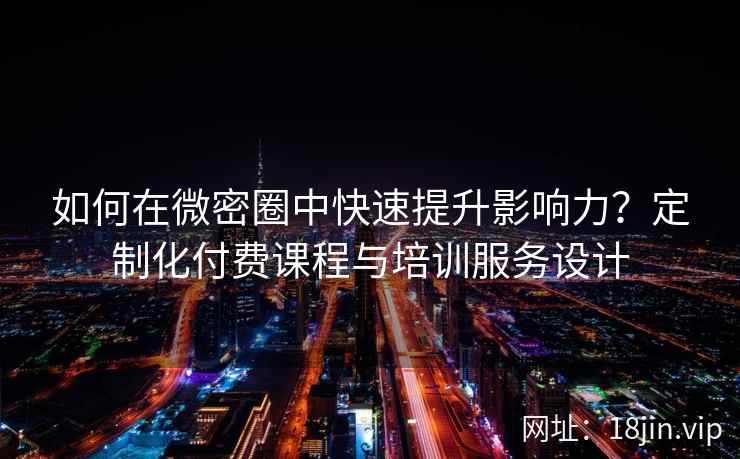 如何在微密圈中快速提升影响力？定制化付费课程与培训服务设计