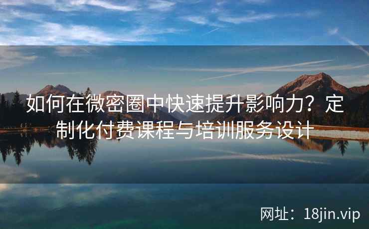 如何在微密圈中快速提升影响力？定制化付费课程与培训服务设计