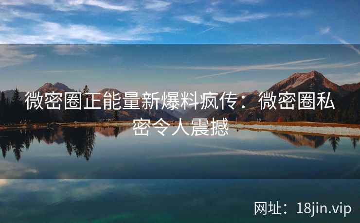 微密圈正能量新爆料疯传：微密圈私密令人震撼