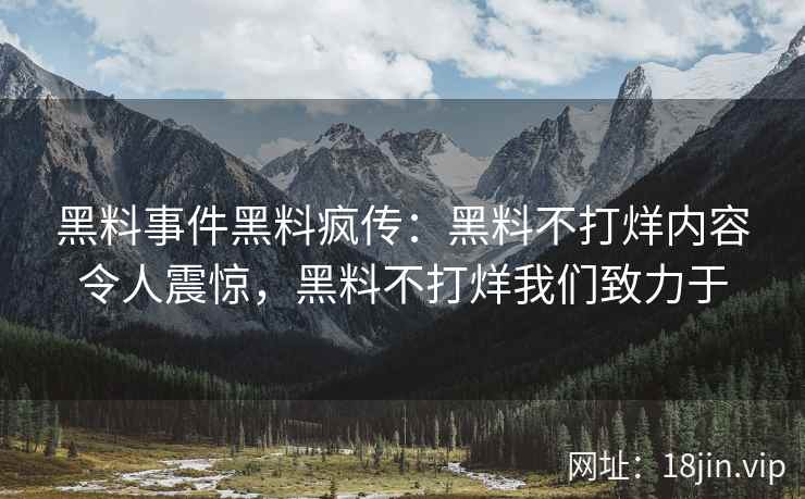 黑料事件黑料疯传：黑料不打烊内容令人震惊，黑料不打烊我们致力于