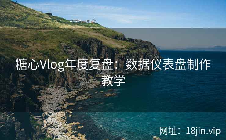 糖心Vlog年度复盘：数据仪表盘制作教学