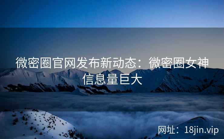 微密圈官网发布新动态：微密圈女神信息量巨大