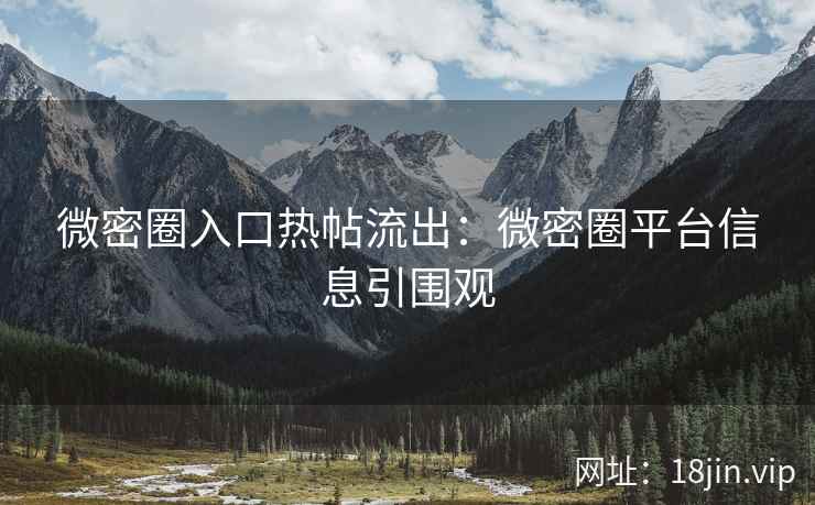 微密圈入口热帖流出：微密圈平台信息引围观