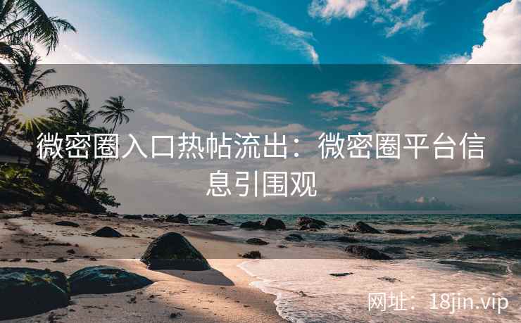 微密圈入口热帖流出：微密圈平台信息引围观