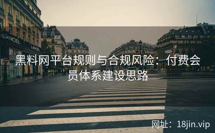 黑料网平台规则与合规风险：付费会员体系建设思路
