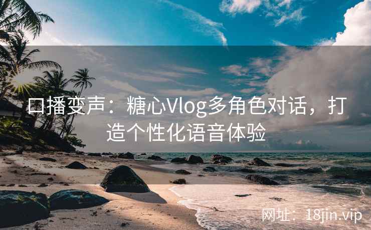 口播变声：糖心Vlog多角色对话，打造个性化语音体验