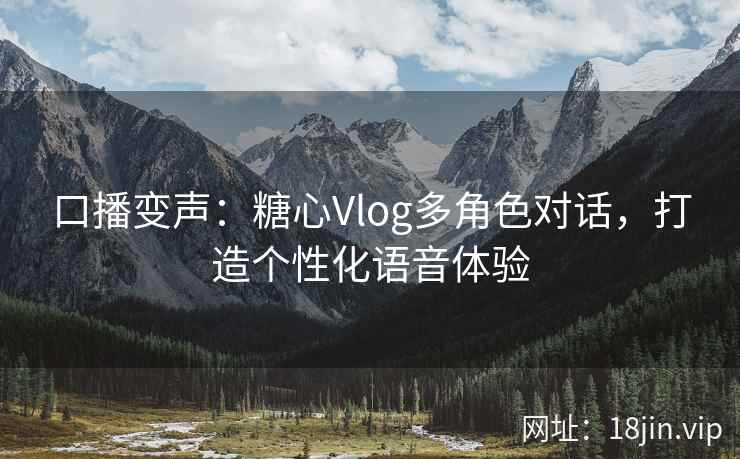 口播变声：糖心Vlog多角色对话，打造个性化语音体验