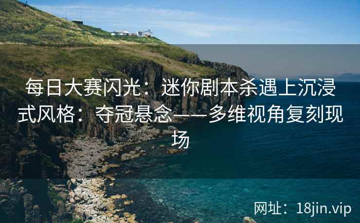 每日大赛闪光：迷你剧本杀遇上沉浸式风格：夺冠悬念——多维视角复刻现场