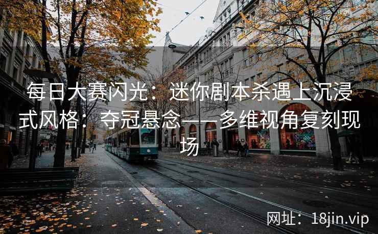 每日大赛闪光：迷你剧本杀遇上沉浸式风格：夺冠悬念——多维视角复刻现场
