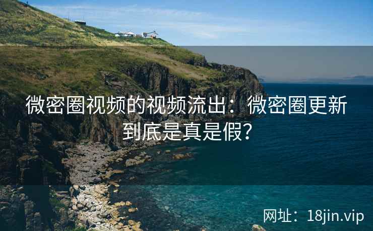 微密圈视频的视频流出：微密圈更新到底是真是假？