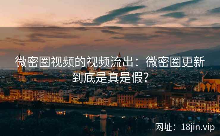 微密圈视频的视频流出：微密圈更新到底是真是假？