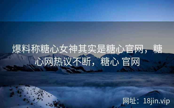 爆料称糖心女神其实是糖心官网，糖心网热议不断，糖心 官网