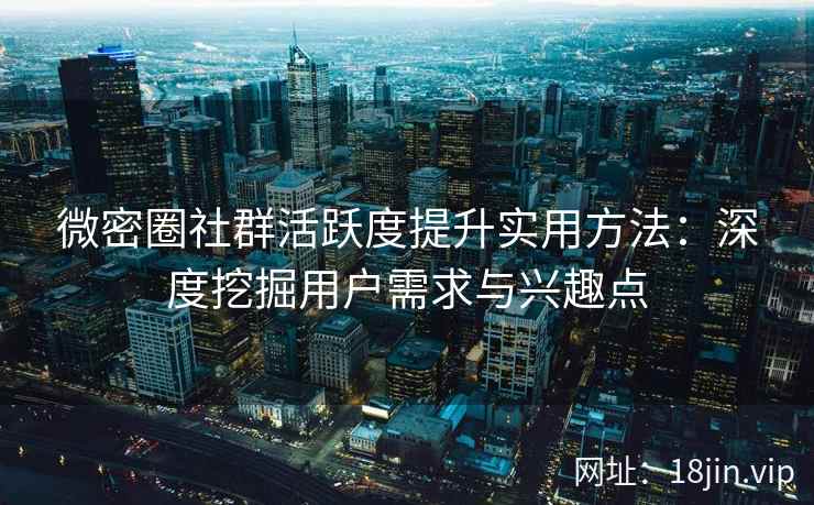 微密圈社群活跃度提升实用方法：深度挖掘用户需求与兴趣点