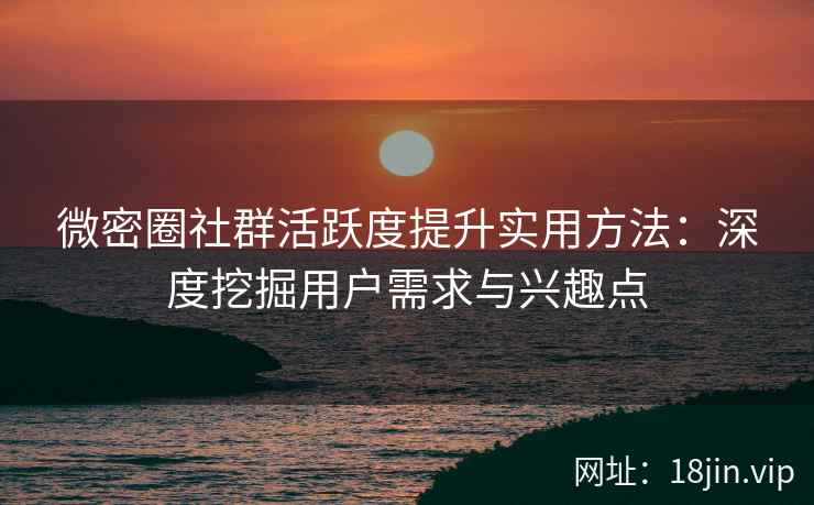 微密圈社群活跃度提升实用方法：深度挖掘用户需求与兴趣点