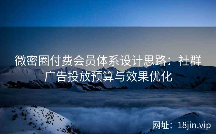 微密圈付费会员体系设计思路：社群广告投放预算与效果优化