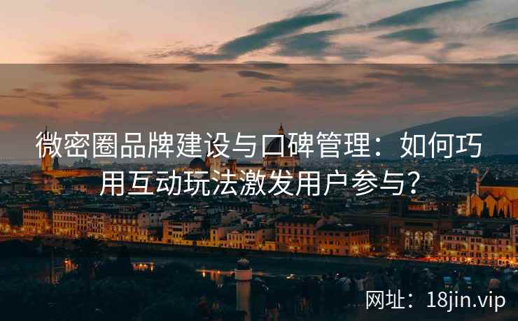 微密圈品牌建设与口碑管理：如何巧用互动玩法激发用户参与？