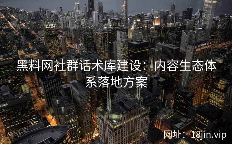 黑料网社群话术库建设：内容生态体系落地方案