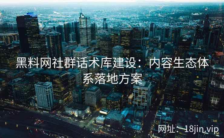 黑料网社群话术库建设：内容生态体系落地方案