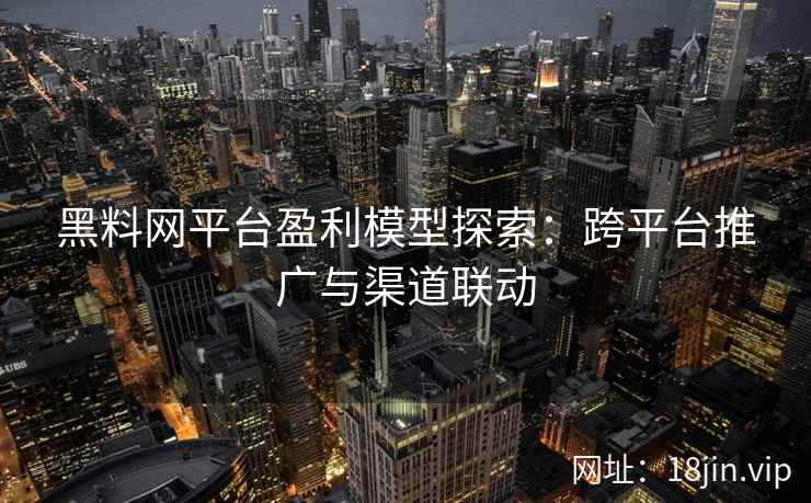 黑料网平台盈利模型探索：跨平台推广与渠道联动