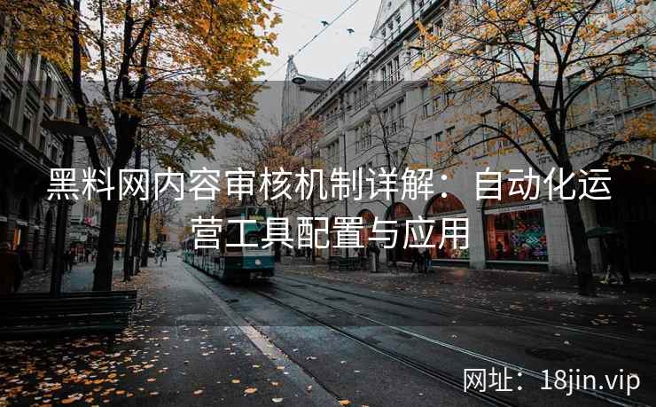 黑料网内容审核机制详解：自动化运营工具配置与应用