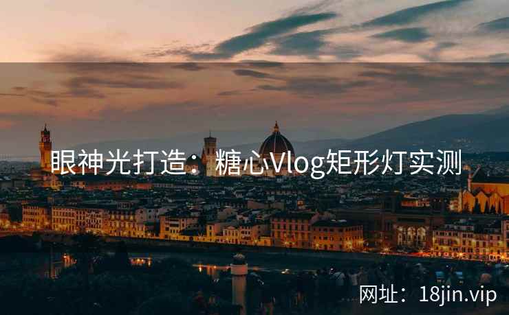 眼神光打造：糖心Vlog矩形灯实测