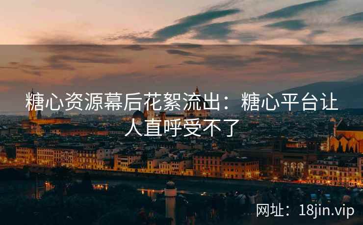 糖心资源幕后花絮流出：糖心平台让人直呼受不了