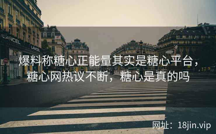 爆料称糖心正能量其实是糖心平台，糖心网热议不断，糖心是真的吗