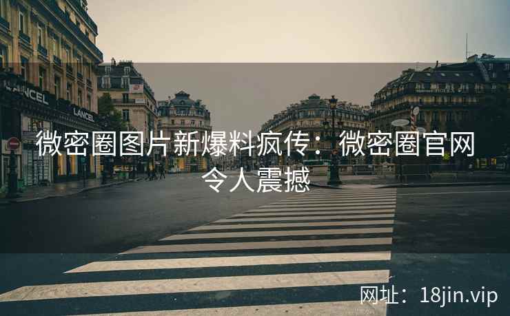 微密圈图片新爆料疯传：微密圈官网令人震撼