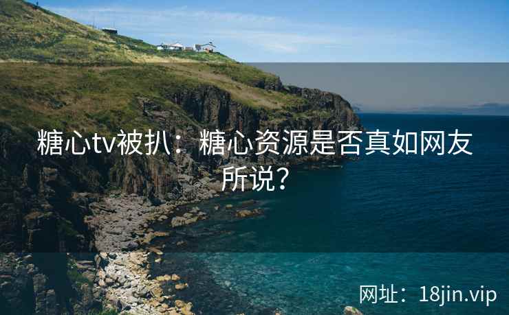 糖心tv被扒：糖心资源是否真如网友所说？