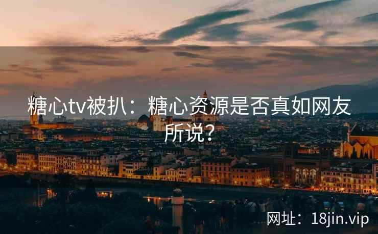 糖心tv被扒：糖心资源是否真如网友所说？
