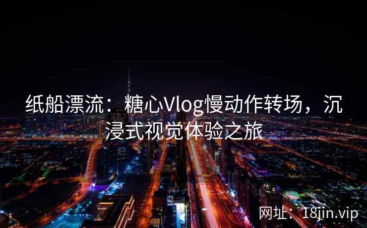 纸船漂流：糖心Vlog慢动作转场，沉浸式视觉体验之旅