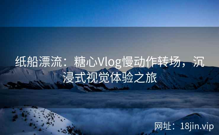 纸船漂流：糖心Vlog慢动作转场，沉浸式视觉体验之旅