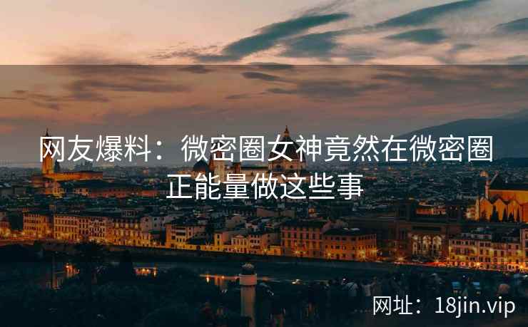 网友爆料：微密圈女神竟然在微密圈正能量做这些事