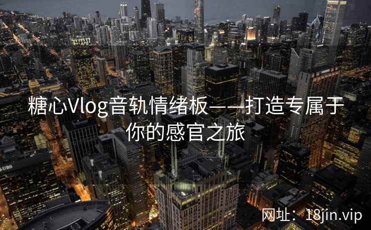 糖心Vlog音轨情绪板——打造专属于你的感官之旅