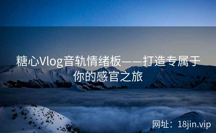 糖心Vlog音轨情绪板——打造专属于你的感官之旅