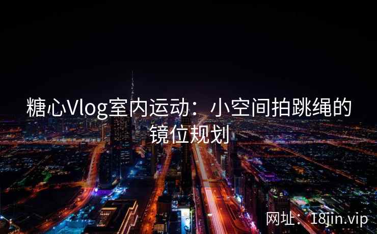 糖心Vlog室内运动：小空间拍跳绳的镜位规划