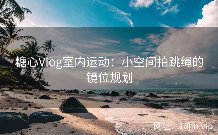 糖心Vlog室内运动：小空间拍跳绳的镜位规划